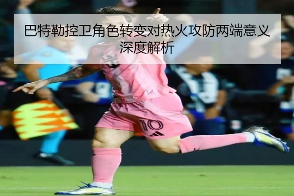巴特勒控卫角色转变对热火攻防两端意义深度解析 - hthsports